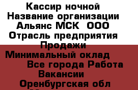 Кассир ночной › Название организации ­ Альянс-МСК, ООО › Отрасль предприятия ­ Продажи › Минимальный оклад ­ 25 000 - Все города Работа » Вакансии   . Оренбургская обл.,Медногорск г.